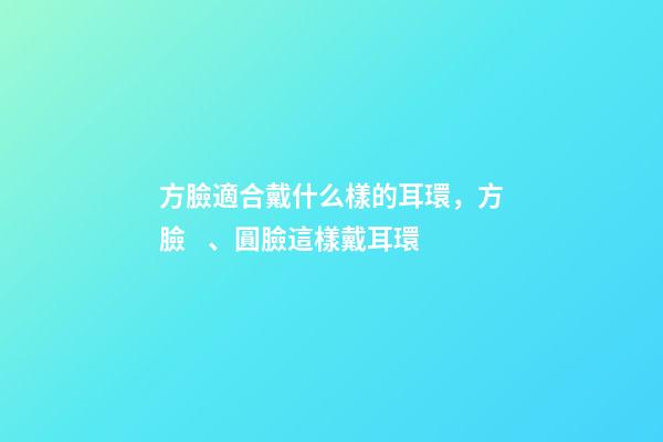 方臉適合戴什么樣的耳環，方臉、圓臉這樣戴耳環-第1張-觀點-玄機派